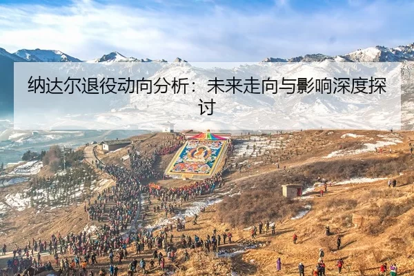 纳达尔退役动向分析：未来走向与影响深度探讨
